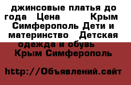 джинсовые платья до года › Цена ­ 350 - Крым, Симферополь Дети и материнство » Детская одежда и обувь   . Крым,Симферополь